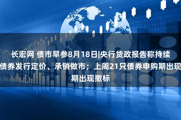 长宏网 债市早参8月18日|央行货政报告称持续规范债券发行定价、承销做市；上周21只债券申购期出现撤标