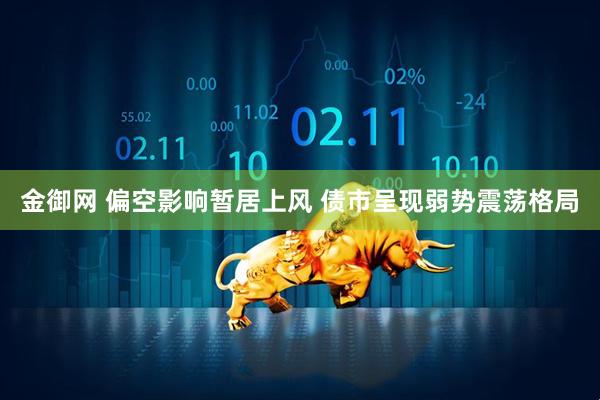金御网 偏空影响暂居上风 债市呈现弱势震荡格局