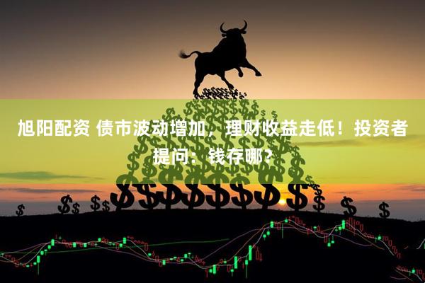 旭阳配资 债市波动增加，理财收益走低！投资者提问：钱存哪？