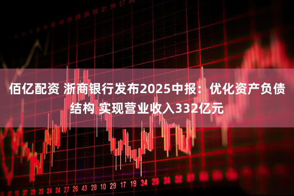 佰亿配资 浙商银行发布2025中报：优化资产负债结构 实现营业收入332亿元
