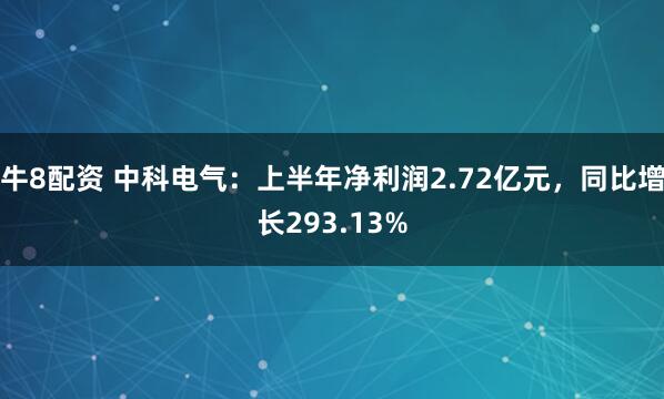 牛8配资 中科电气：上半年净利润2.72亿元，同比增长293.13%
