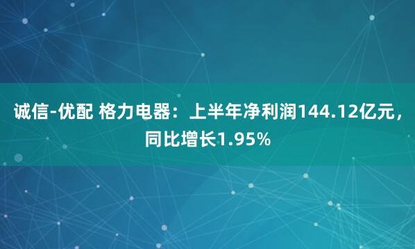 诚信-优配 格力电器：上半年净利润144.12亿元，同比增长1.95%