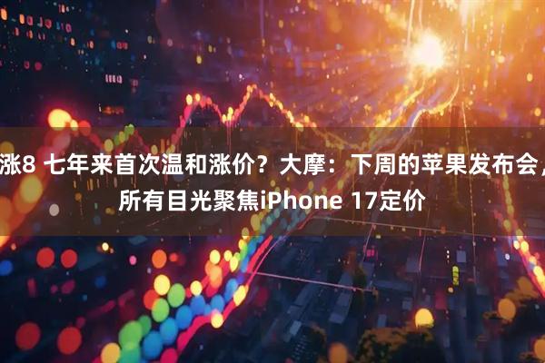 涨8 七年来首次温和涨价？大摩：下周的苹果发布会，所有目光聚焦iPhone 17定价