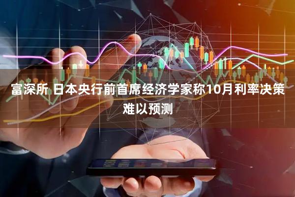 富深所 日本央行前首席经济学家称10月利率决策难以预测