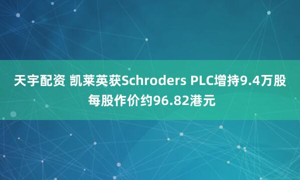 天宇配资 凯莱英获Schroders PLC增持9.4万股 每股作价约96.82港元