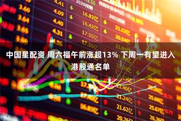中国星配资 周六福午前涨超13% 下周一有望进入港股通名单