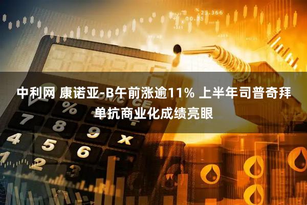 中利网 康诺亚-B午前涨逾11% 上半年司普奇拜单抗商业化成绩亮眼