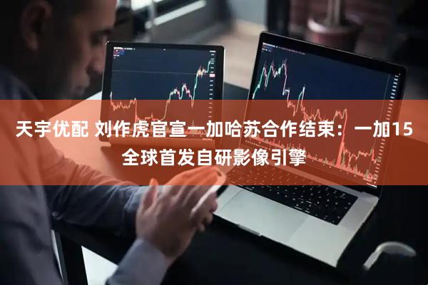 天宇优配 刘作虎官宣一加哈苏合作结束：一加15全球首发自研影像引擎