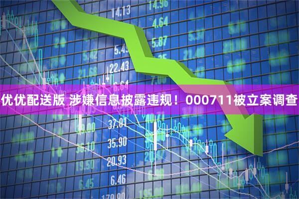 优优配送版 涉嫌信息披露违规！000711被立案调查