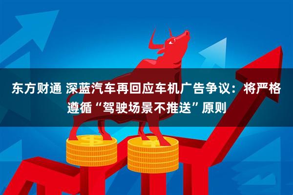 东方财通 深蓝汽车再回应车机广告争议：将严格遵循“驾驶场景不推送”原则
