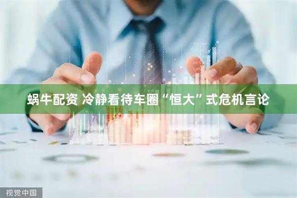 蜗牛配资 冷静看待车圈“恒大”式危机言论