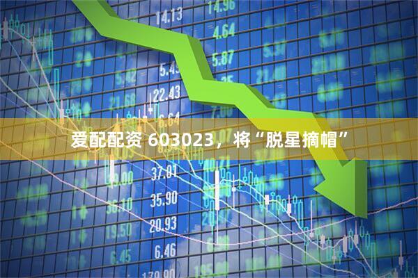 爱配配资 603023，将“脱星摘帽”