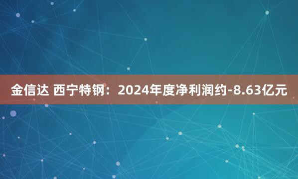 金信达 西宁特钢：2024年度净利润约-8.63亿元