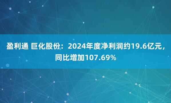 盈利通 巨化股份：2024年度净利润约19.6亿元，同比增加107.69%
