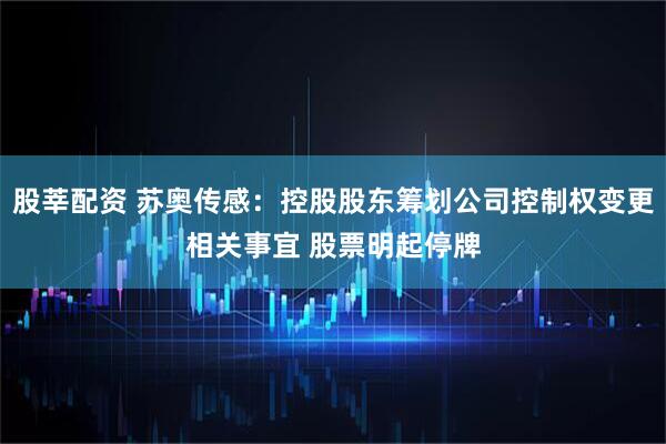 股莘配资 苏奥传感：控股股东筹划公司控制权变更相关事宜 股票明起停牌