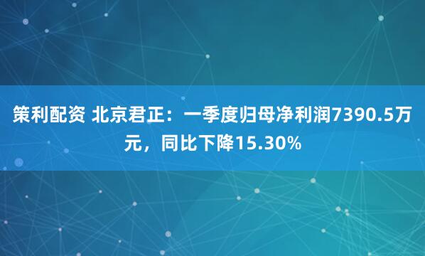 策利配资 北京君正：一季度归母净利润7390.5万元，同比下降15.30%
