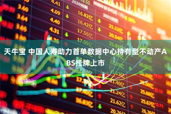 天牛宝 中国人寿助力首单数据中心持有型不动产ABS挂牌上市