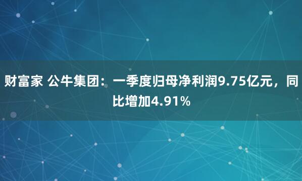 财富家 公牛集团：一季度归母净利润9.75亿元，同比增加4.91%