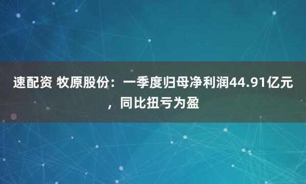 速配资 牧原股份：一季度归母净利润44.91亿元，同比扭亏为盈