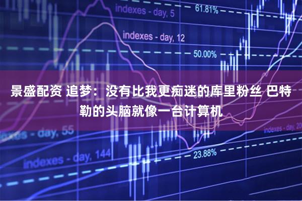 景盛配资 追梦：没有比我更痴迷的库里粉丝 巴特勒的头脑就像一台计算机