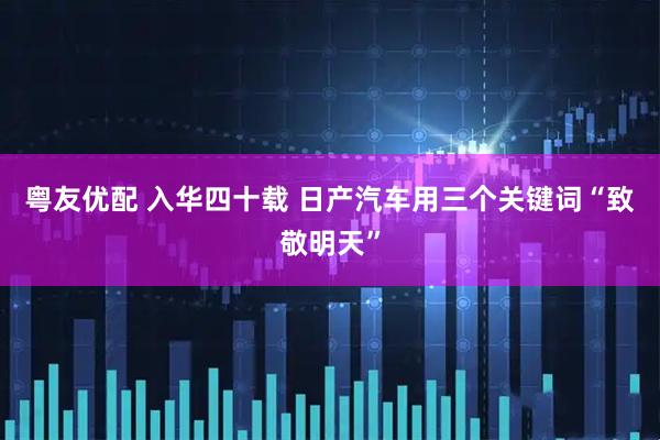 粤友优配 入华四十载 日产汽车用三个关键词“致敬明天”