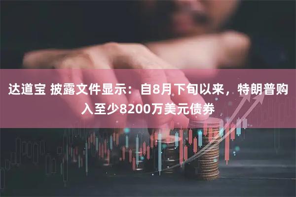 达道宝 披露文件显示：自8月下旬以来，特朗普购入至少8200万美元债券