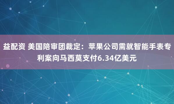 益配资 美国陪审团裁定：苹果公司需就智能手表专利案向马西莫支付6.34亿美元