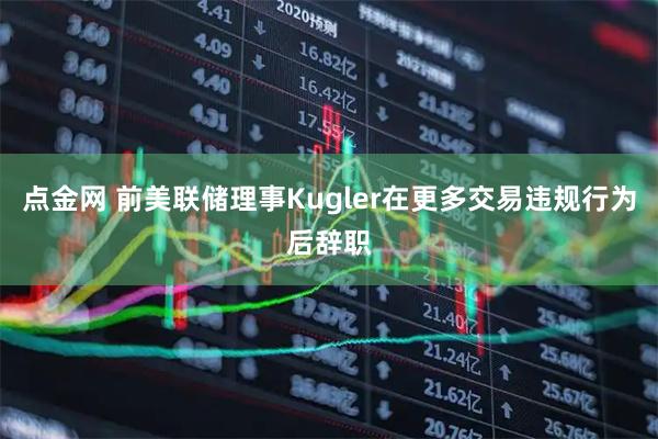 点金网 前美联储理事Kugler在更多交易违规行为后辞职