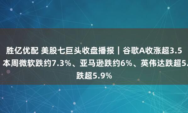 胜亿优配 美股七巨头收盘播报｜谷歌A收涨超3.5%，本周微软跌约7.3%、亚马逊跌约6%、英伟达跌超5.9%