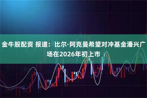 金牛股配资 报道:比尔·阿克曼希望对冲基金潘兴广场在2026年初上市