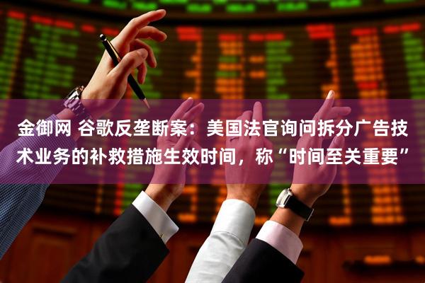 金御网 谷歌反垄断案：美国法官询问拆分广告技术业务的补救措施生效时间，称“时间至关重要”