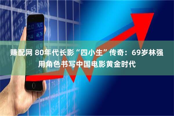 赚配网 80年代长影“四小生”传奇：69岁林强用角色书写中国电影黄金时代