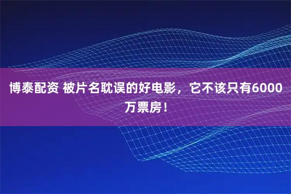 博泰配资 被片名耽误的好电影，它不该只有6000万票房！