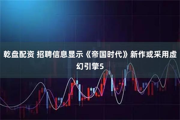 乾盘配资 招聘信息显示《帝国时代》新作或采用虚幻引擎5