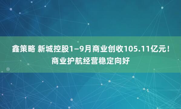 鑫策略 新城控股1—9月商业创收105.11亿元!商业护航经营稳定向好