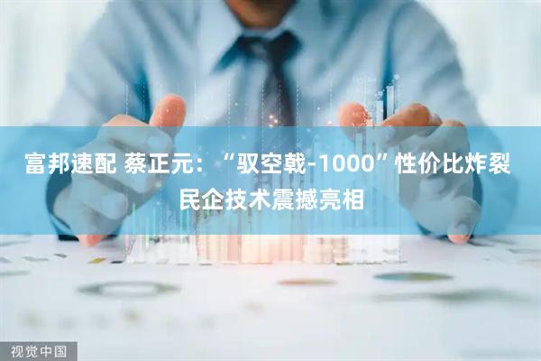 富邦速配 蔡正元：“驭空戟-1000”性价比炸裂 民企技术震撼亮相