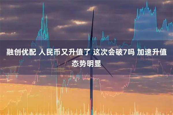 融创优配 人民币又升值了 这次会破7吗 加速升值态势明显