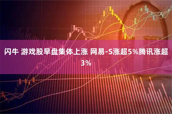 闪牛 游戏股早盘集体上涨 网易-S涨超5%腾讯涨超3%