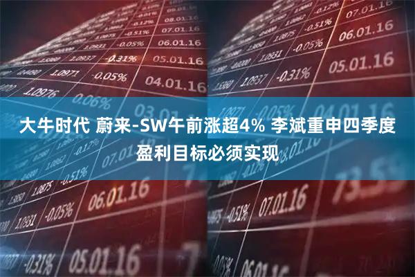 大牛时代 蔚来-SW午前涨超4% 李斌重申四季度盈利目标必须实现