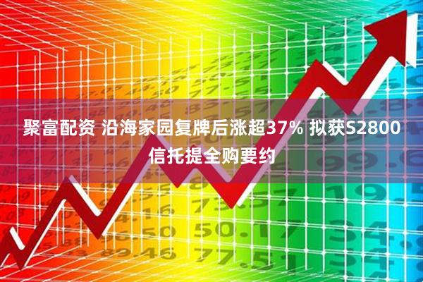 聚富配资 沿海家园复牌后涨超37% 拟获S2800信托提全购要约