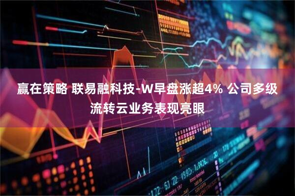 赢在策略 联易融科技-W早盘涨超4% 公司多级流转云业务表现亮眼
