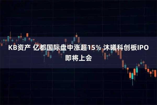 KB资产 亿都国际盘中涨超15% 沐曦科创板IPO即将上会