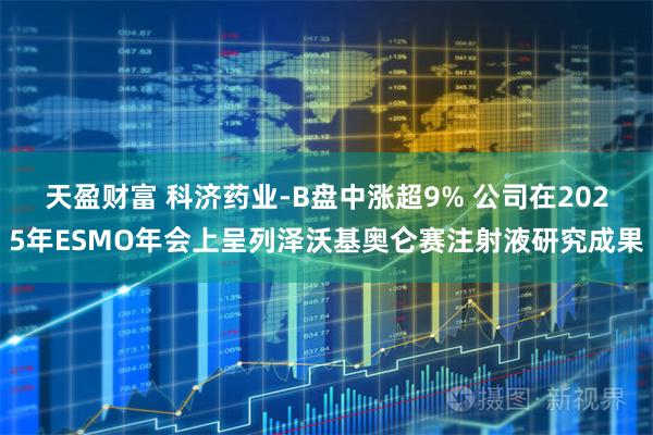 天盈财富 科济药业-B盘中涨超9% 公司在2025年ESMO年会上呈列泽沃基奥仑赛注射液研究成果