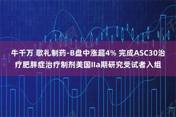 牛千万 歌礼制药-B盘中涨超4% 完成ASC30治疗肥胖症治疗制剂美国IIa期研究受试者入组