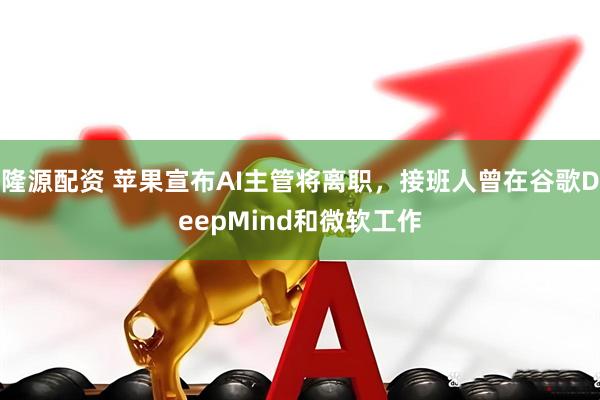 隆源配资 苹果宣布AI主管将离职，接班人曾在谷歌DeepMind和微软工作