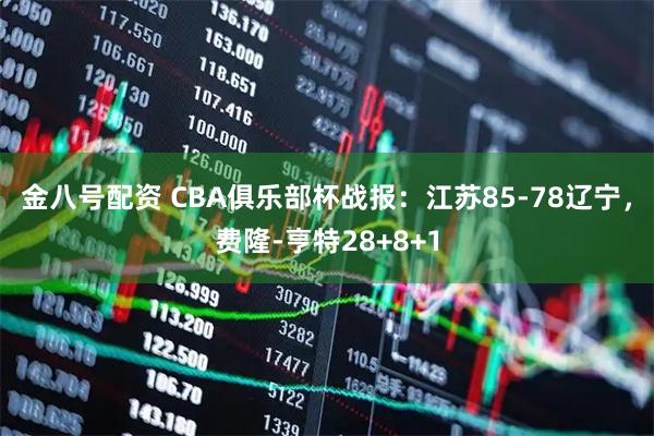 金八号配资 CBA俱乐部杯战报：江苏85-78辽宁，费隆-亨特28+8+1