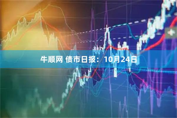 牛顺网 债市日报：10月24日