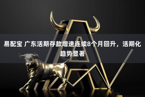 易配宝 广东活期存款增速连续8个月回升,活期化趋势显著