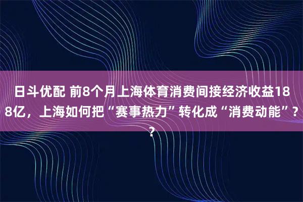 日斗优配 前8个月上海体育消费间接经济收益188亿，上海如何把“赛事热力”转化成“消费动能”？