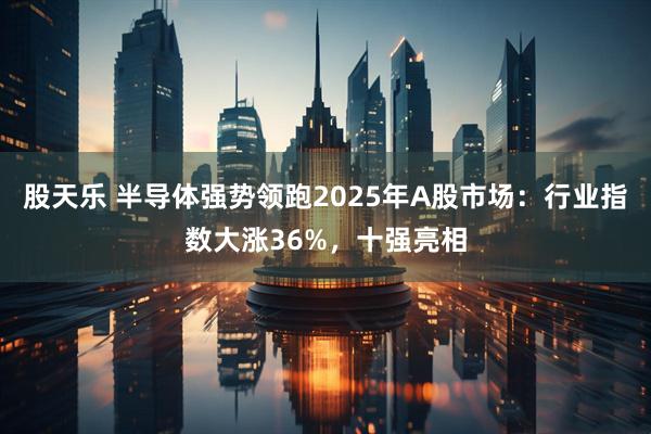 股天乐 半导体强势领跑2025年A股市场：行业指数大涨36%，十强亮相